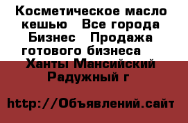 Косметическое масло кешью - Все города Бизнес » Продажа готового бизнеса   . Ханты-Мансийский,Радужный г.